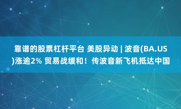 靠谱的股票杠杆平台 美股异动 | 波音(BA.US)涨逾2% 贸易战缓和！传波音新飞机抵达中国