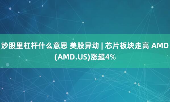 炒股里杠杆什么意思 美股异动 | 芯片板块走高 AMD(AMD.US)涨超4%