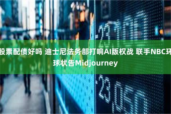 股票配债好吗 迪士尼法务部打响AI版权战 联手NBC环球状告Midjourney