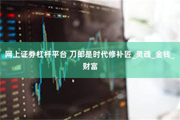 网上证劵杠杆平台 刀郎是时代修补匠_灵魂_金钱_财富