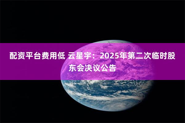 配资平台费用低 云星宇：2025年第二次临时股东会决议公告