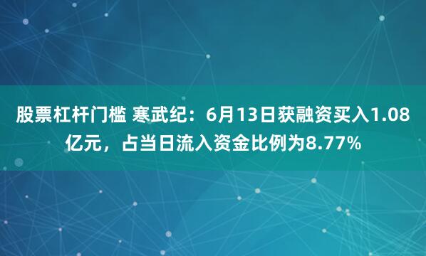 股票杠杆门槛 寒武纪：6月13日获融资买入1.08亿元，占当日流入资金比例为8.77%