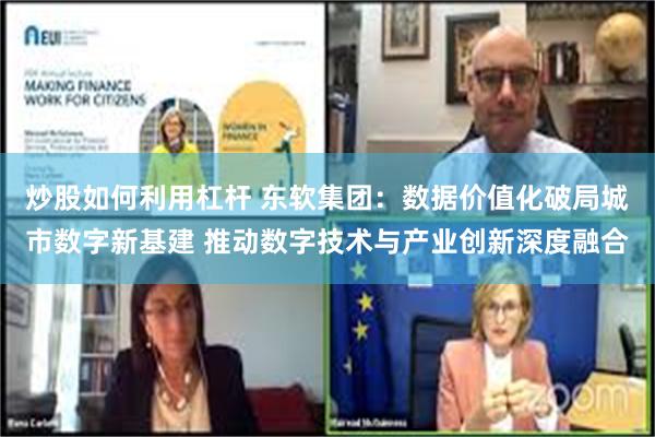 炒股如何利用杠杆 东软集团：数据价值化破局城市数字新基建 推动数字技术与产业创新深度融合
