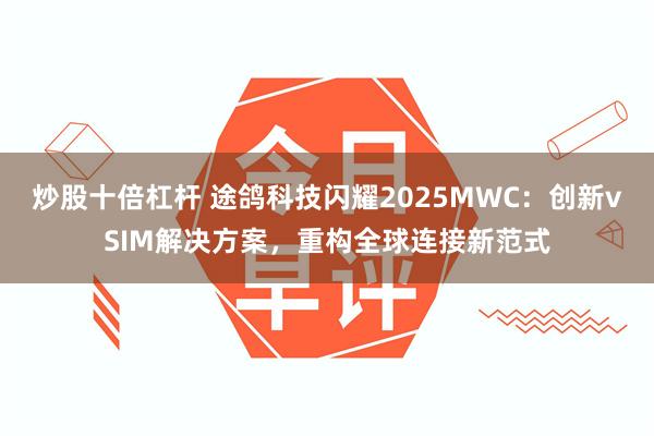 炒股十倍杠杆 途鸽科技闪耀2025MWC：创新vSIM解决方案，重构全球连接新范式