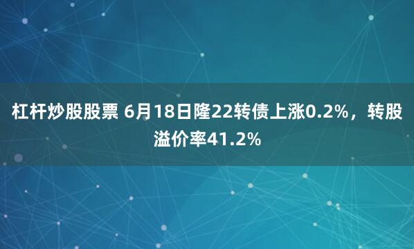 杠杆炒股股票 6月18日隆22转债上涨0.2%，转股溢价率41.2%
