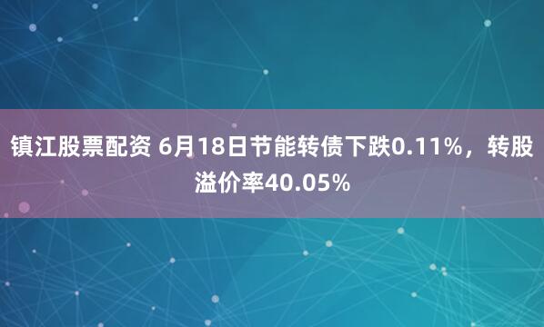 镇江股票配资 6月18日节能转债下跌0.11%，转股溢价率40.05%