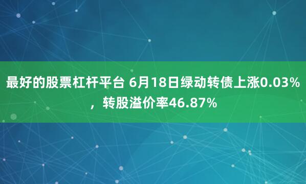 最好的股票杠杆平台 6月18日绿动转债上涨0.03%，转股溢价率46.87%