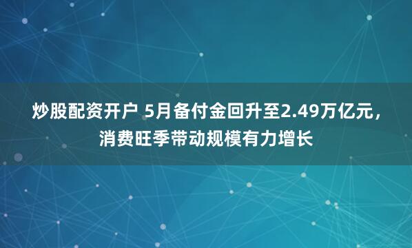 炒股配资开户 5月备付金回升至2.49万亿元，消费旺季带动规模有力增长