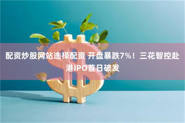 配资炒股网站选择配资 开盘暴跌7%！三花智控赴港IPO首日破发