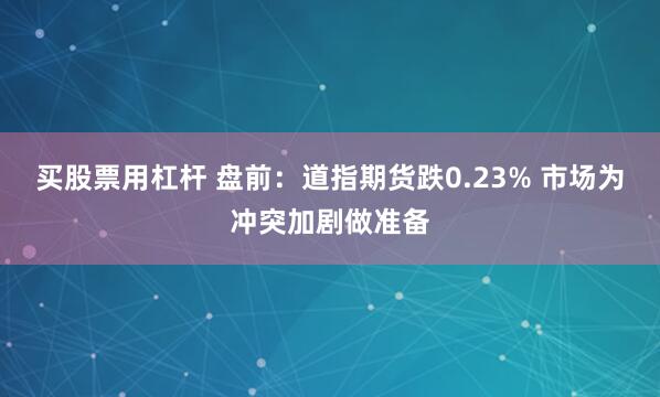 买股票用杠杆 盘前：道指期货跌0.23% 市场为冲突加剧做准备