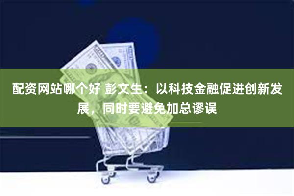 配资网站哪个好 彭文生：以科技金融促进创新发展，同时要避免加总谬误