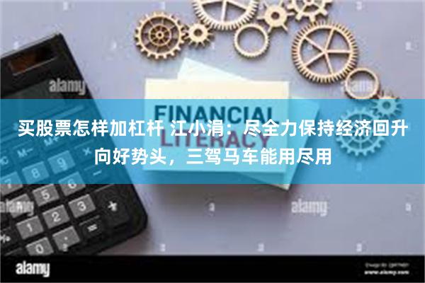 买股票怎样加杠杆 江小涓：尽全力保持经济回升向好势头，三驾马车能用尽用