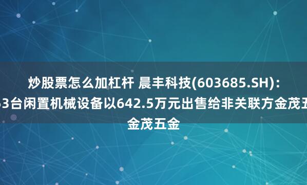 炒股票怎么加杠杆 晨丰科技(603685.SH)：将53台闲置机械设备以642.5万元出售给非关联方金茂五金