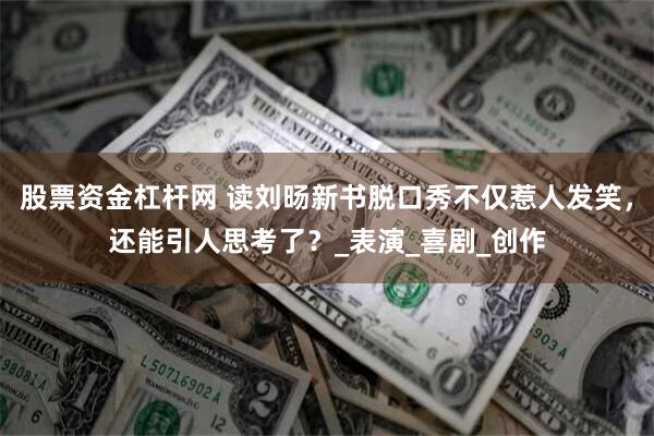 股票资金杠杆网 读刘旸新书脱口秀不仅惹人发笑，还能引人思考了？_表演_喜剧_创作
