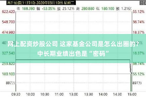 网上配资炒股公司 这家基金公司是怎么出圈的？中长期业绩出色是“密码”