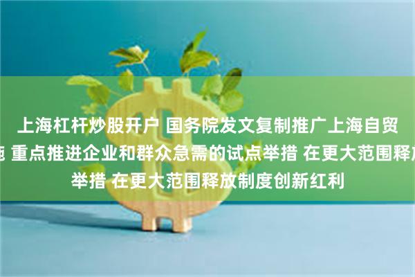 上海杠杆炒股开户 国务院发文复制推广上海自贸试验区试点措施 重点推进企业和群众急需的试点举措 在更大范围释放制度创新红利
