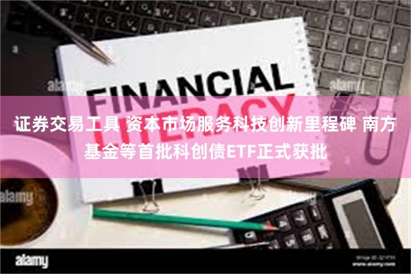 证券交易工具 资本市场服务科技创新里程碑 南方基金等首批科创债ETF正式获批