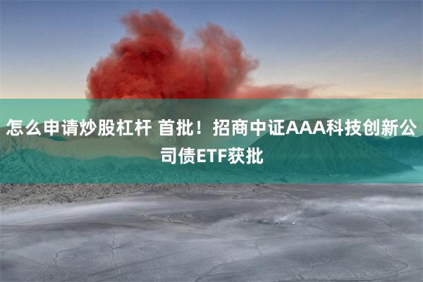 怎么申请炒股杠杆 首批！招商中证AAA科技创新公司债ETF获批