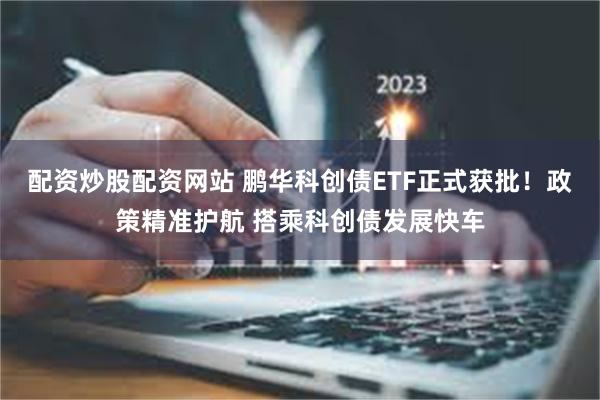 配资炒股配资网站 鹏华科创债ETF正式获批！政策精准护航 搭乘科创债发展快车